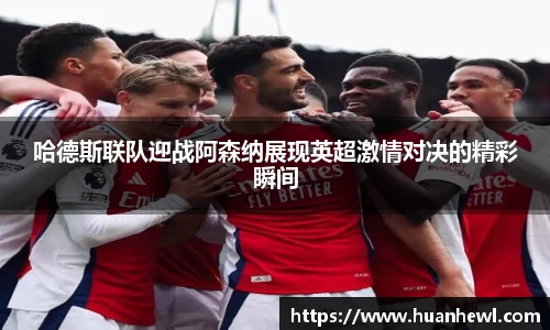 哈德斯联队迎战阿森纳展现英超激情对决的精彩瞬间